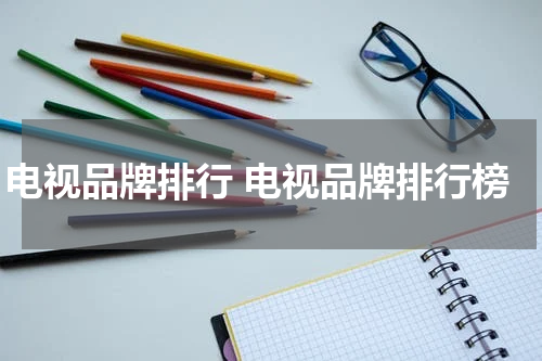 电视品牌排行 电视品牌排行榜