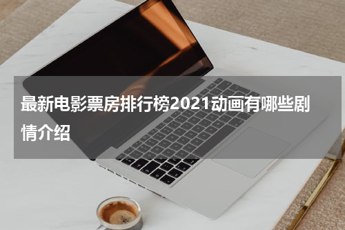 最新电影票房排行榜2021动画有哪些剧情介绍