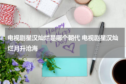 电视剧星汉灿烂是哪个朝代 电视剧星汉灿烂月升沧海