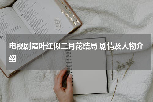 电视剧霜叶红似二月花结局 剧情及人物介绍