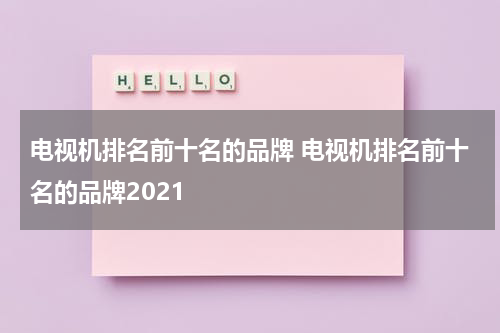 电视机排名前十名的品牌 电视机排名前十名的品牌2021