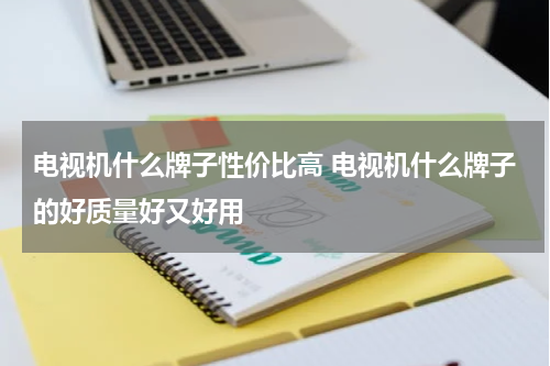 电视机什么牌子性价比高 电视机什么牌子的好质量好又好用