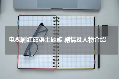 电视剧红旗渠主题歌 剧情及人物介绍