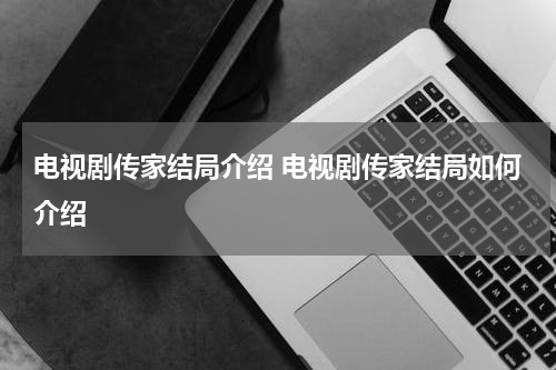 电视剧传家结局介绍 电视剧传家结局如何介绍
