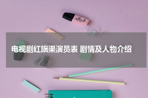 电视剧红旗渠演员表 剧情及人物介绍