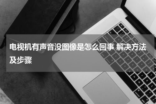 电视机有声音没图像是怎么回事 解决方法及步骤