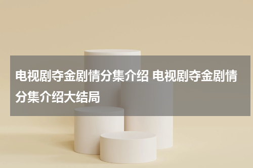 电视剧夺金剧情分集介绍 电视剧夺金剧情分集介绍大结局