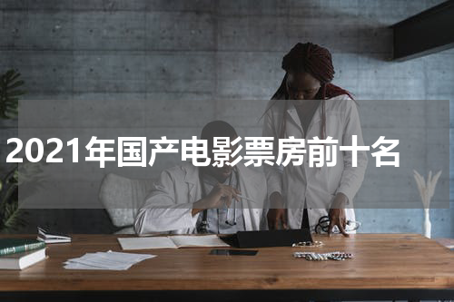 2021年国产电影票房前十名