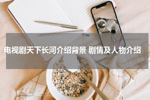 电视剧天下长河介绍背景 剧情及人物介绍