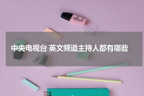 中央电视台 英文频道主持人都有哪些