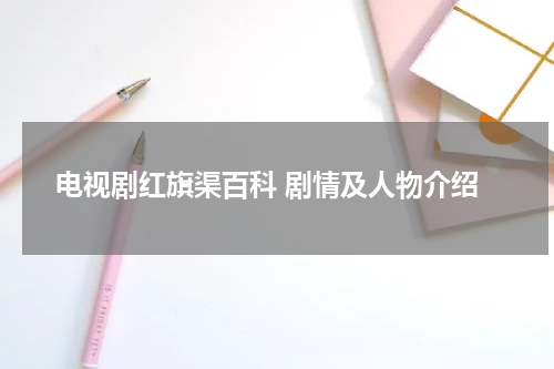 电视剧红旗渠百科 剧情及人物介绍