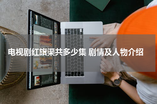 电视剧红旗渠共多少集 剧情及人物介绍
