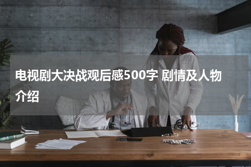 电视剧大决战观后感500字 剧情及人物介绍