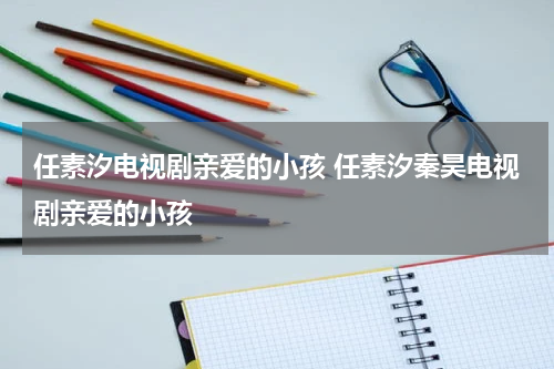 任素汐电视剧亲爱的小孩 任素汐秦昊电视剧亲爱的小孩