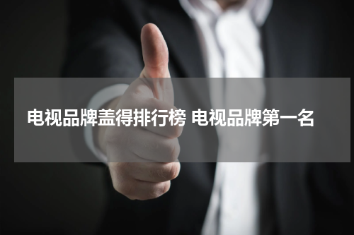 电视品牌盖得排行榜 电视品牌第一名