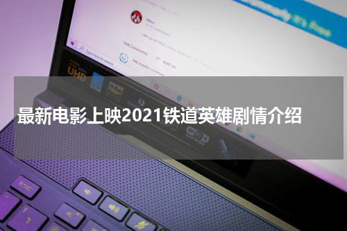 最新电影上映2021铁道英雄剧情介绍