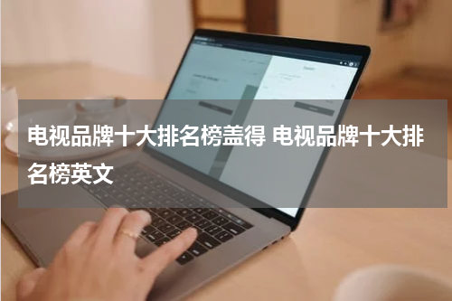 电视品牌十大排名榜盖得 电视品牌十大排名榜英文