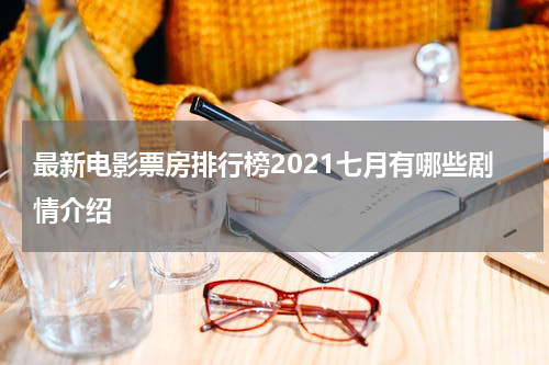 最新电影票房排行榜2021七月有哪些剧情介绍