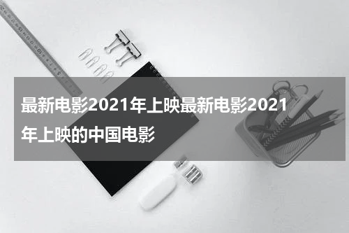 最新电影2021年上映最新电影2021年上映的中国电影