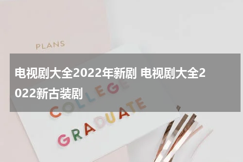 电视剧大全2022年新剧 电视剧大全2022新古装剧