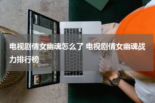 电视剧倩女幽魂怎么了 电视剧倩女幽魂战力排行榜