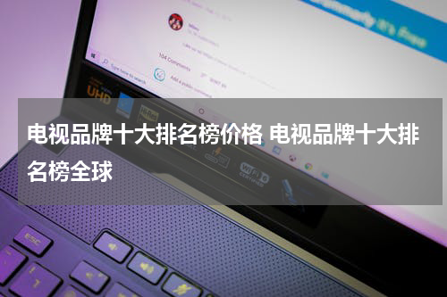 电视品牌十大排名榜价格 电视品牌十大排名榜全球