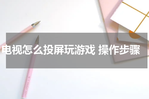 电视怎么投屏玩游戏 操作步骤