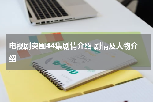 电视剧突围44集剧情介绍 剧情及人物介绍
