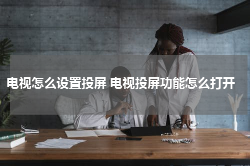 电视怎么设置投屏 电视投屏功能怎么打开