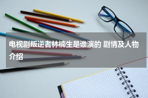 电视剧叛逆者林楠生是谁演的 剧情及人物介绍