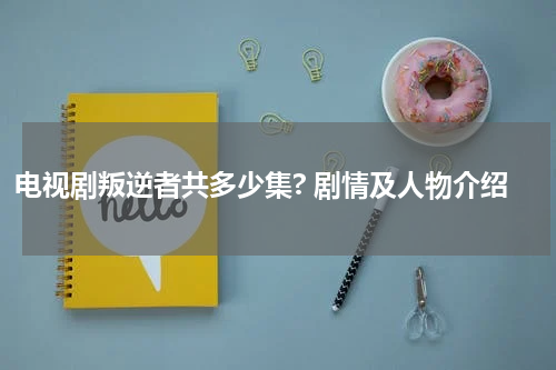 电视剧叛逆者共多少集? 剧情及人物介绍