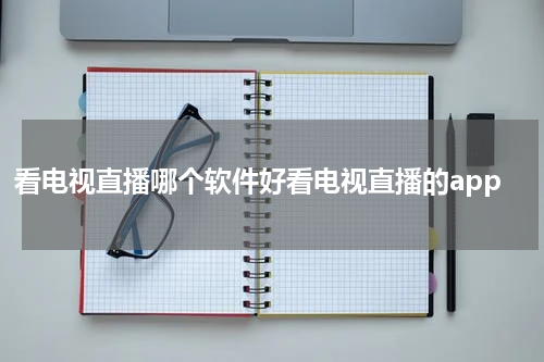 看电视直播哪个软件好看电视直播的app