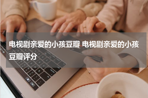 电视剧亲爱的小孩豆瓣 电视剧亲爱的小孩豆瓣评分