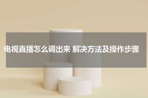 电视直播怎么调出来 解决方法及操作步骤