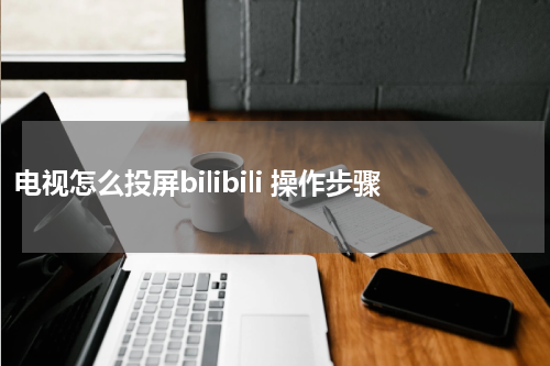 电视怎么投屏bilibili 操作步骤