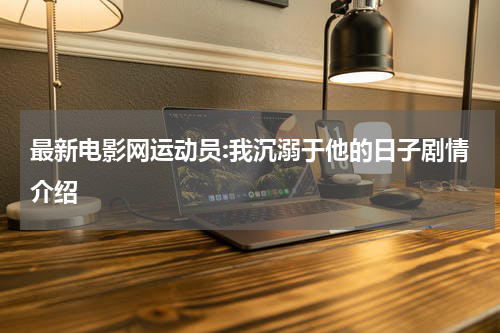 最新电影网运动员:我沉溺于他的日子剧情介绍