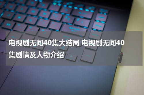 电视剧无间40集大结局 电视剧无间40集剧情及人物介绍
