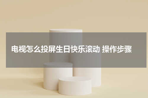 电视怎么投屏生日快乐滚动 操作步骤