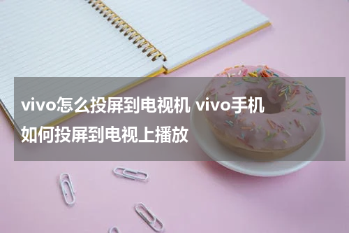 vivo怎么投屏到电视机 vivo手机如何投屏到电视上播放