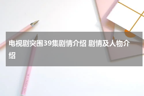电视剧突围39集剧情介绍 剧情及人物介绍