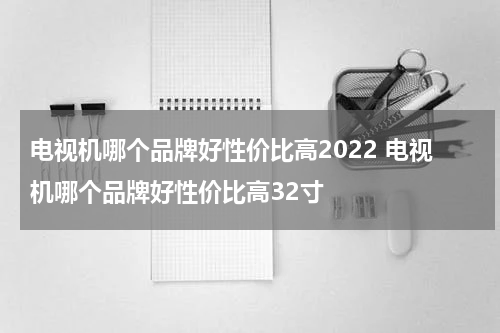 电视机哪个品牌好性价比高2022 电视机哪个品牌好性价比高32寸