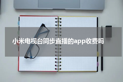 小米电视台同步直播的app收费吗