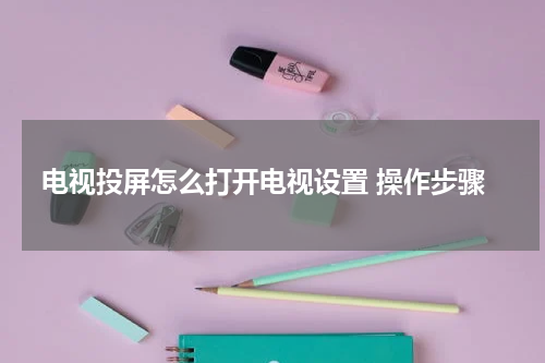 电视投屏怎么打开电视设置 操作步骤