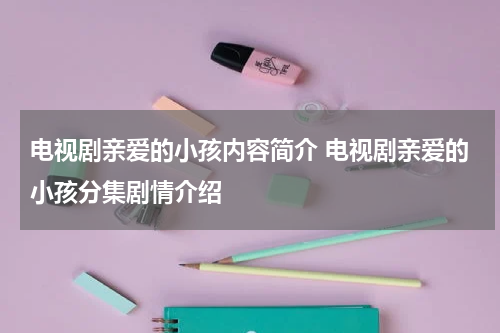 电视剧亲爱的小孩内容简介 电视剧亲爱的小孩分集剧情介绍
