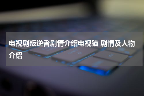 电视剧叛逆者剧情介绍电视猫 剧情及人物介绍