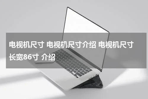 电视机尺寸 电视机尺寸介绍 电视机尺寸长宽86寸 介绍