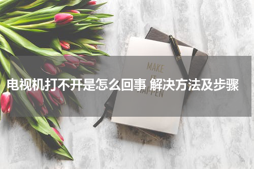 电视机打不开是怎么回事 解决方法及步骤