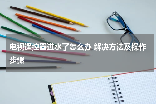 电视遥控器进水了怎么办 解决方法及操作步骤