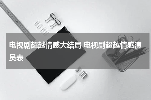 电视剧超越情感大结局 电视剧超越情感演员表