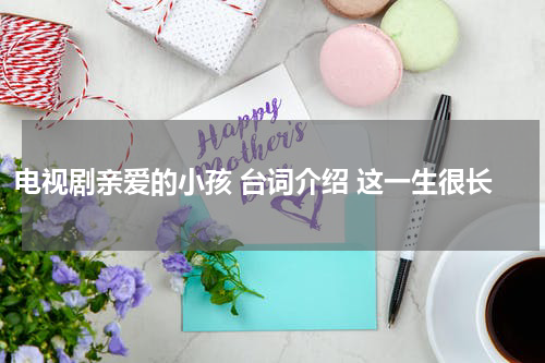电视剧亲爱的小孩 台词介绍 这一生很长